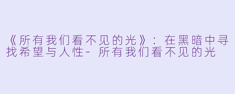 《所有我们看不见的光》：在黑暗中寻找希望与人性-所有我们看不见的光
