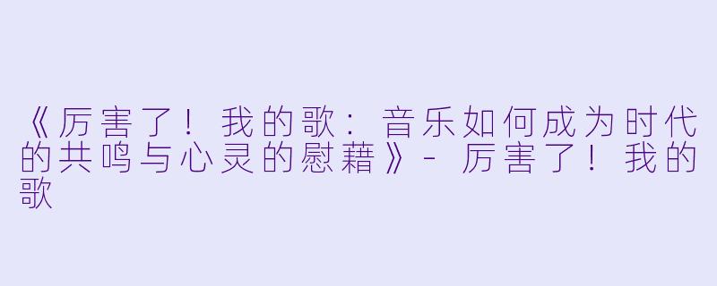 《厉害了！我的歌：音乐如何成为时代的共鸣与心灵的慰藉》-厉害了！我的歌