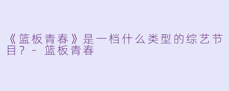 《篮板青春》是一档什么类型的综艺节目？