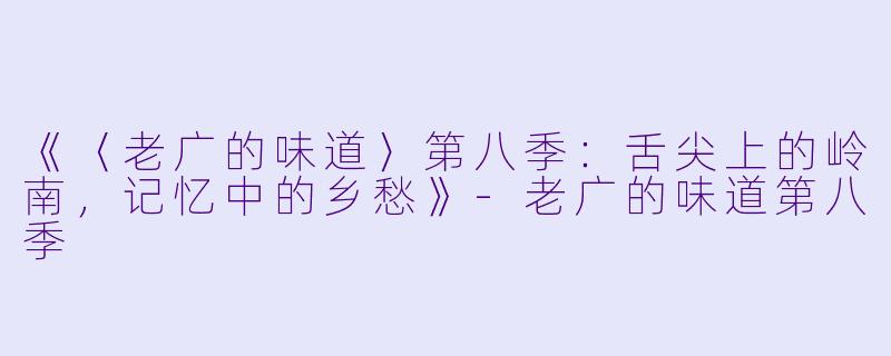 《〈老广的味道〉第八季：舌尖上的岭南，记忆中的乡愁》-老广的味道第八季