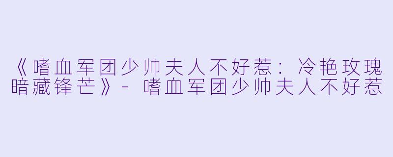 《嗜血军团少帅夫人不好惹：冷艳玫瑰暗藏锋芒》-嗜血军团少帅夫人不好惹