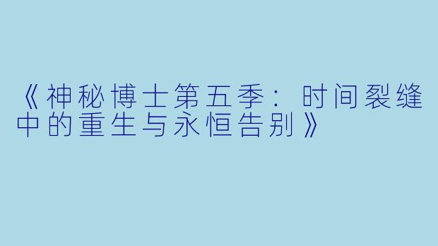 《神秘博士第五季：时间裂缝中的重生与永恒告别》