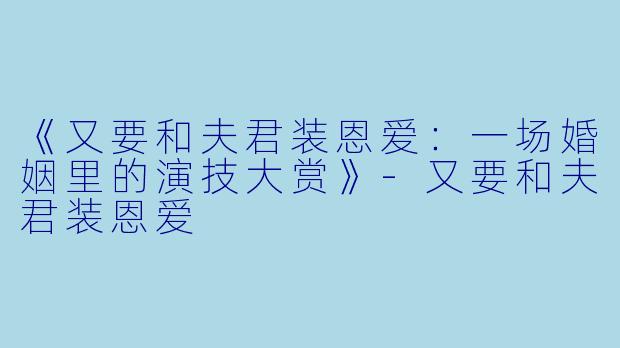 《又要和夫君装恩爱：一场婚姻里的演技大赏》-又要和夫君装恩爱