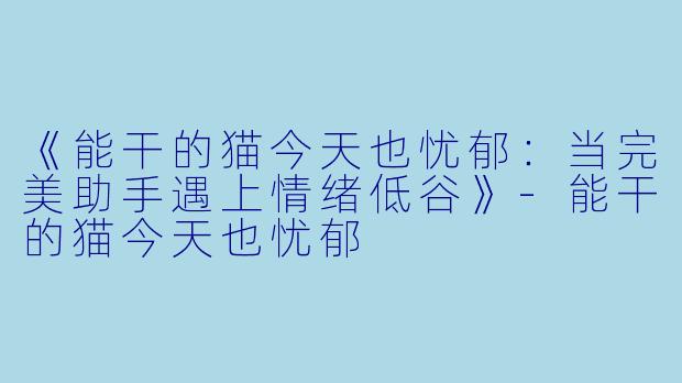 《能干的猫今天也忧郁：当完美助手遇上情绪低谷》-能干的猫今天也忧郁