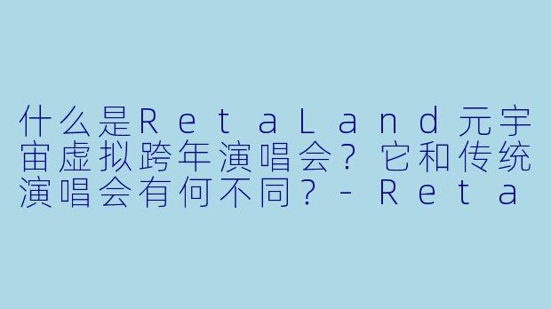 什么是RetaLand元宇宙虚拟跨年演唱会？它和传统演唱会有何不同？-RetaLand元宇宙虚拟跨年演唱会