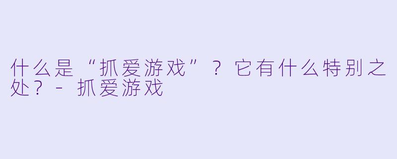 什么是“抓爱游戏”？它有什么特别之处？-抓爱游戏