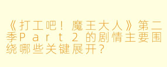 《打工吧！魔王大人》第二季Part2的剧情主要围绕哪些关键展开？