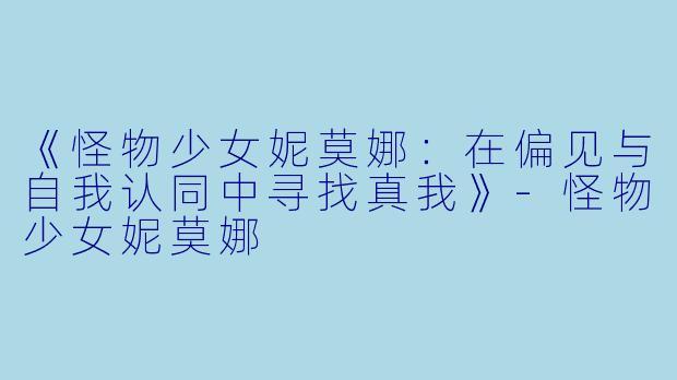 《怪物少女妮莫娜：在偏见与自我认同中寻找真我》-怪物少女妮莫娜