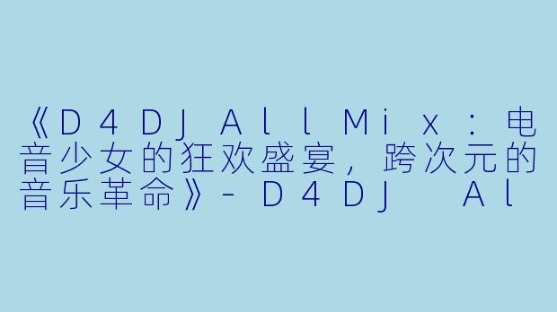 《D4DJAllMix：电音少女的狂欢盛宴，跨次元的音乐革命》-D4DJ All Mix