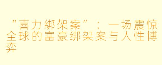 “喜力绑架案”：一场震惊全球的富豪绑架案与人性博弈