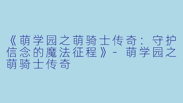 《萌学园之萌骑士传奇：守护信念的魔法征程》-萌学园之萌骑士传奇