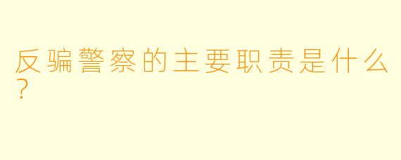 反骗警察的主要职责是什么？