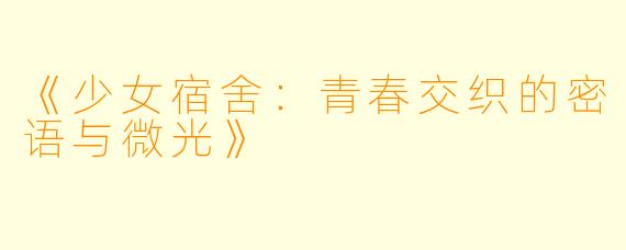 《少女宿舍：青春交织的密语与微光》