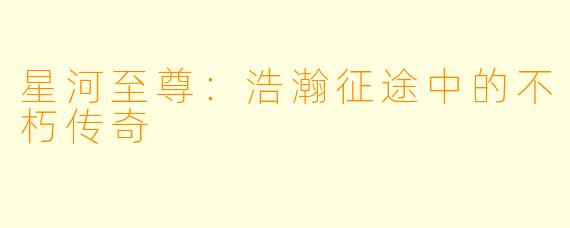 星河至尊：浩瀚征途中的不朽传奇