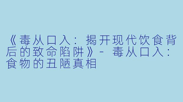 《毒从口入：揭开现代饮食背后的致命陷阱》-毒从口入：食物的丑陋真相