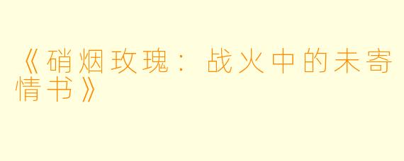 《硝烟玫瑰:战火中的未寄情书》