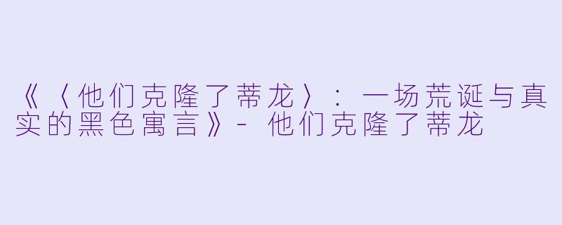 《〈他们克隆了蒂龙〉：一场荒诞与真实的黑色寓言》-他们克隆了蒂龙