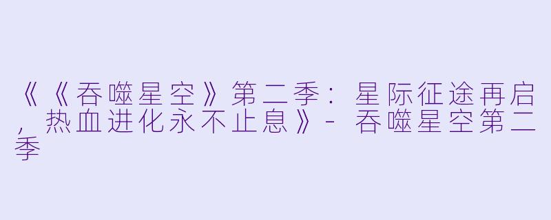 《《吞噬星空》第二季：星际征途再启，热血进化永不止息》-吞噬星空第二季