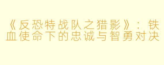 《反恐特战队之猎影》:铁血使命下的忠诚与智勇对决