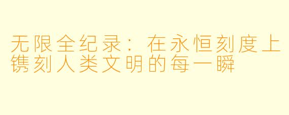 无限全纪录：在永恒刻度上镌刻人类文明的每一瞬
