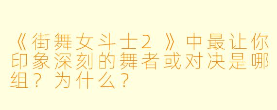 《街舞女斗士2》中最让你印象深刻的舞者或对决是哪组？为什么？
