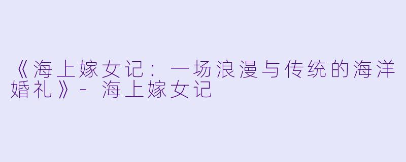 《海上嫁女记：一场浪漫与传统的海洋婚礼》-海上嫁女记