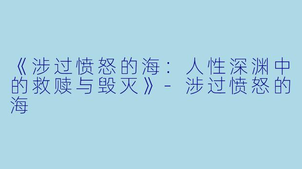 《涉过愤怒的海：人性深渊中的救赎与毁灭》-涉过愤怒的海