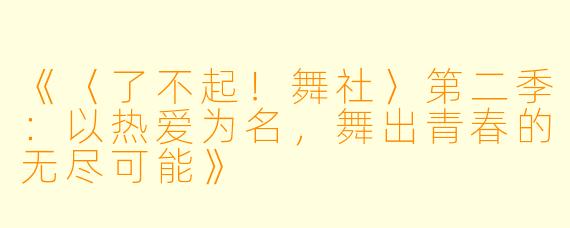 《〈了不起！舞社〉第二季：以热爱为名，舞出青春的无尽可能》
