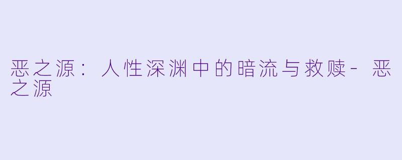 恶之源：人性深渊中的暗流与救赎-恶之源