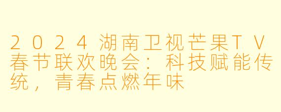 2024湖南卫视芒果TV春节联欢晚会：科技赋能传统，青春点燃年味