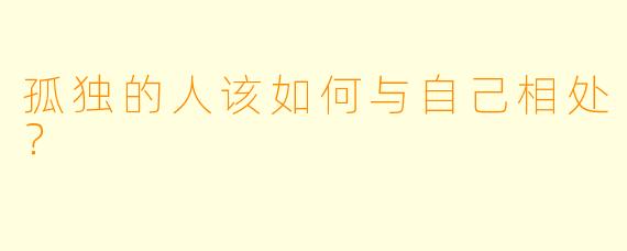 孤独的人该如何与自己相处？
