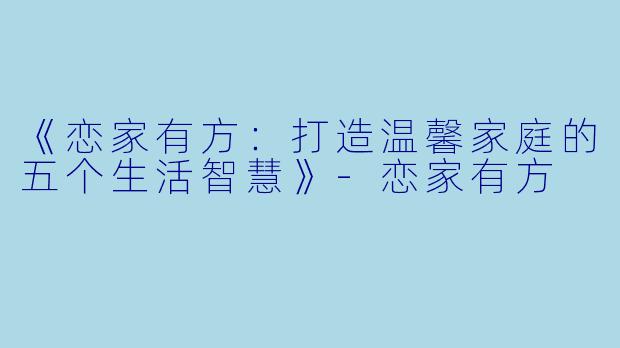 《恋家有方：打造温馨家庭的五个生活智慧》-恋家有方