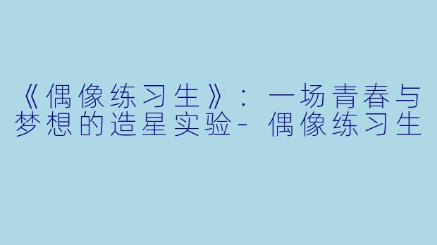《偶像练习生》：一场青春与梦想的造星实验-偶像练习生