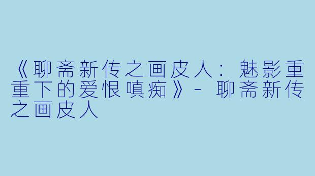 《聊斋新传之画皮人：魅影重重下的爱恨嗔痴》-聊斋新传之画皮人