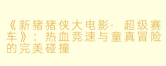 《新猪猪侠大电影·超级赛车》：热血竞速与童真冒险的完美碰撞