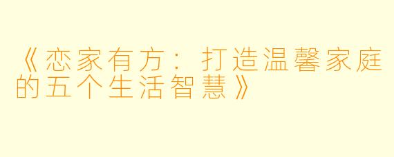 《恋家有方：打造温馨家庭的五个生活智慧》