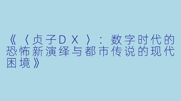 《〈贞子DX〉：数字时代的恐怖新演绎与都市传说的现代困境》