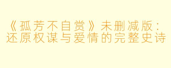《孤芳不自赏》未删减版：还原权谋与爱情的完整史诗
