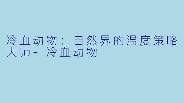 冷血动物：自然界的温度策略大师-冷血动物
