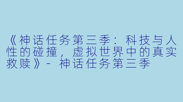 《神话任务第三季：科技与人性的碰撞，虚拟世界中的真实救赎》-神话任务第三季