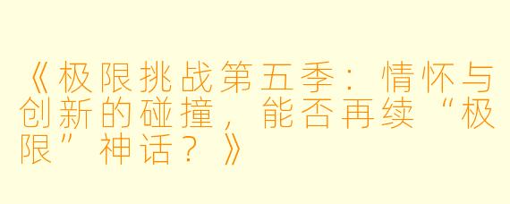 《极限挑战第五季：情怀与创新的碰撞，能否再续“极限”神话？》