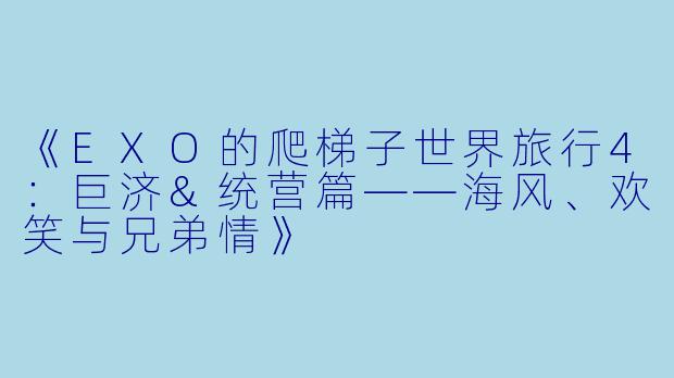 《EXO的爬梯子世界旅行4：巨济&统营篇——海风、欢笑与兄弟情》