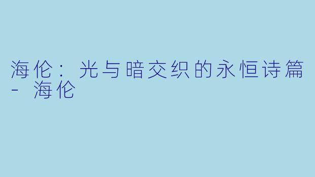 海伦：光与暗交织的永恒诗篇-海伦