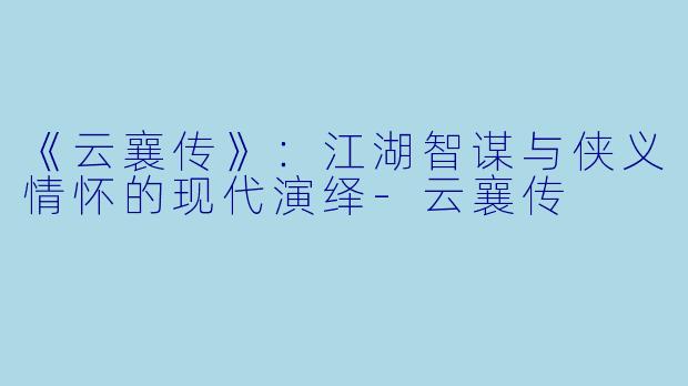 《云襄传》：江湖智谋与侠义情怀的现代演绎-云襄传