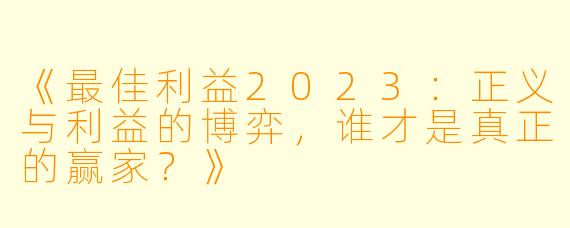 《最佳利益2023：正义与利益的博弈，谁才是真正的赢家？》