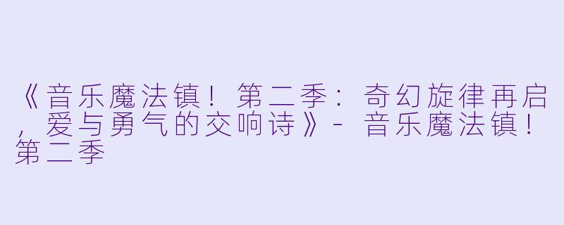 《音乐魔法镇！第二季：奇幻旋律再启，爱与勇气的交响诗》-音乐魔法镇！第二季