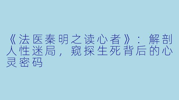 《法医秦明之读心者》：解剖人性迷局，窥探生死背后的心灵密码