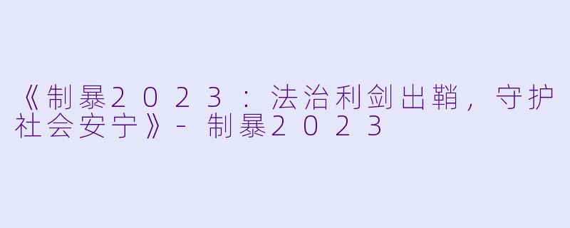 《制暴2023：法治利剑出鞘，守护社会安宁》-制暴2023