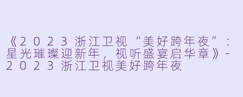 《2023浙江卫视“美好跨年夜”：星光璀璨迎新年，视听盛宴启华章》-2023浙江卫视美好跨年夜