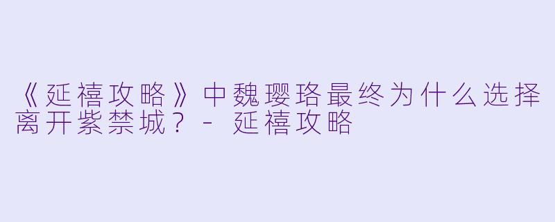 《延禧攻略》中魏璎珞最终为什么选择离开紫禁城？-延禧攻略